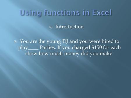  Introduction  You are the young DJ and you were hired to play____ Parties. If you charged $150 for each show how much money did you make.
