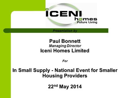Paul Bonnett Iceni Homes Limited In Small Supply - National Event for Smaller Housing Providers 22 nd May 2014 Presentation by Paul Bonnett Managing Director.