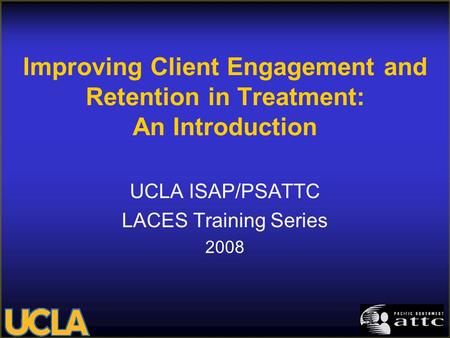 Improving Client Engagement and Retention in Treatment: An Introduction UCLA ISAP/PSATTC LACES Training Series 2008.