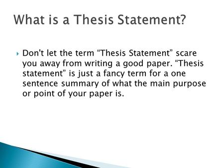  Don't let the term “Thesis Statement” scare you away from writing a good paper. “Thesis statement” is just a fancy term for a one sentence summary of.