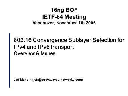 802.16 Convergence Sublayer Selection for IPv4 and IPv6 transport Overview & Issues Jeff Mandin 16ng BOF IETF-64 Meeting.