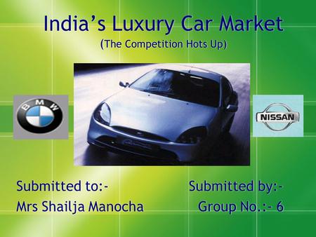 India’s Luxury Car Market ( The Competition Hots Up) Submitted to:- Submitted by:- Mrs Shailja Manocha Group No.:- 6 Submitted to:- Submitted by:- Mrs.