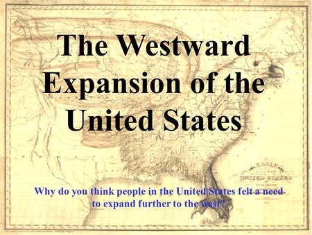 The Westward Expansion of the United States Why do you think people in the United States felt a need to expand further to the west?