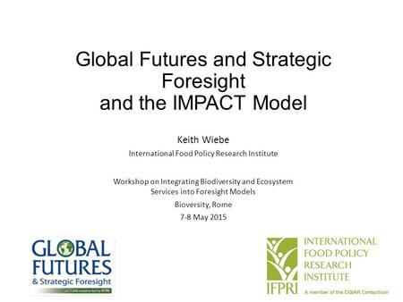 Global Futures and Strategic Foresight and the IMPACT Model Keith Wiebe International Food Policy Research Institute Workshop on Integrating Biodiversity.