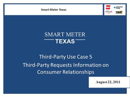 Smart Meter Texas SMART METER TEXAS Third-Party Use Case 5 Third-Party Requests Information on Consumer Relationships August 22, 2011.