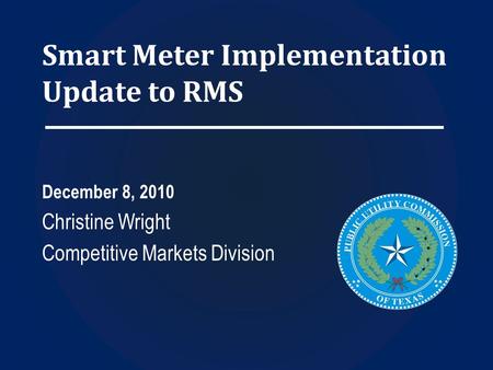 Smart Meter Implementation Update to RMS December 8, 2010 Christine Wright Competitive Markets Division.