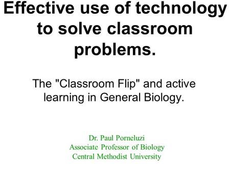 Effective use of technology to solve classroom problems. The Classroom Flip and active learning in General Biology. Dr. Paul Porneluzi Associate Professor.