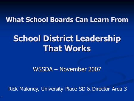 1 What School Boards Can Learn From School District Leadership That Works WSSDA – November 2007 Rick Maloney, University Place SD & Director Area 3.