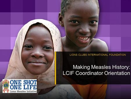 LIONS CLUBS INTERNATIONAL FOUNDATION Making Measles History: LCIF Coordinator Orientation.