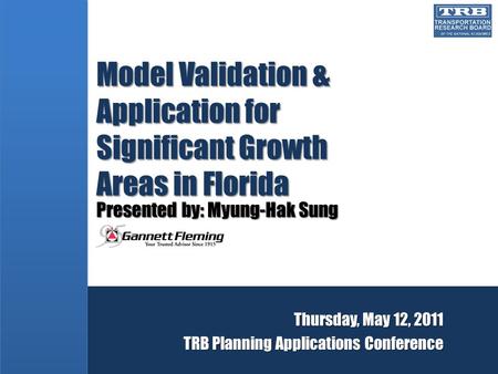 Model Validation & Application for Significant Growth Areas in Florida Presented by: Myung-Hak Sung Thursday, May 12, 2011 TRB Planning Applications Conference.