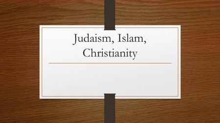 Judaism, Islam, Christianity. Judaism is… “A 4000 year old tradition with ideas about what it means to be human and how to make the world a holy place”