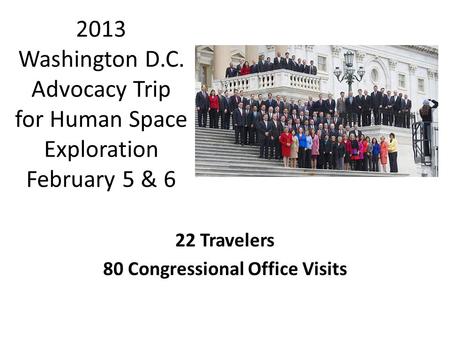 2013 Washington D.C. Advocacy Trip for Human Space Exploration February 5 & 6 22 Travelers 80 Congressional Office Visits.