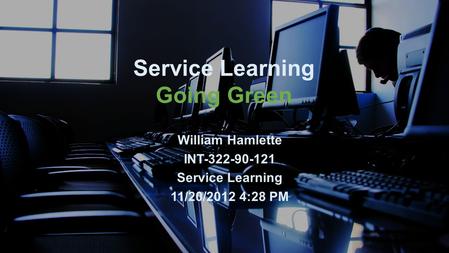 Service Learning Going Green William Hamlette INT-322-90-121 Service Learning 11/20/2012 4:28 PM.