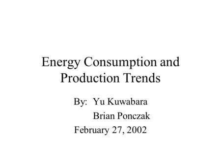 Energy Consumption and Production Trends By: Yu Kuwabara Brian Ponczak February 27, 2002.
