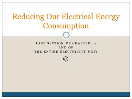 LAST SECTION OF CHAPTER 12 AND OF THE ENTIRE ELECTRICITY UNIT Reducing Our Electrical Energy Consumption.