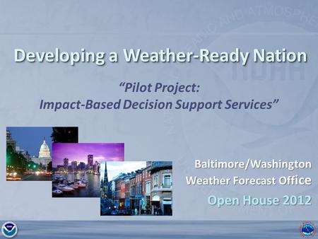 National Weather Service Baltimore MD/Washington DC Developing a Weather-Ready Nation “Pilot Project: Impact-Based Decision Support Services” Baltimore/Washington.