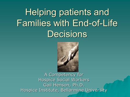 Helping patients and Families with End-of-Life Decisions A Competency for Hospice Social Workers Gail Henson, Ph.D. Hospice Institute, Bellarmine University.