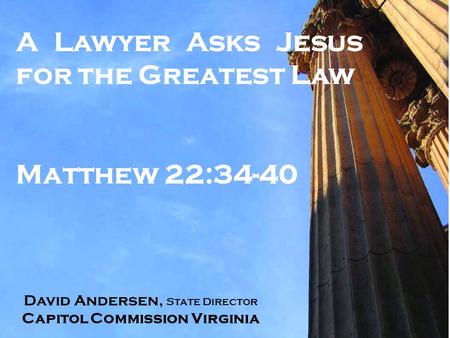 A Lawyer Asks Jesus for the Greatest Law Matthew 22:34-40 David Andersen, State Director Capitol Commission Virginia.