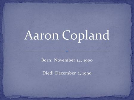 Born: November 14, 1900 Died: December 2, 1990. Aaron Copland was born on November 14, 1900, in Brooklyn, New York, the youngest of five children born.