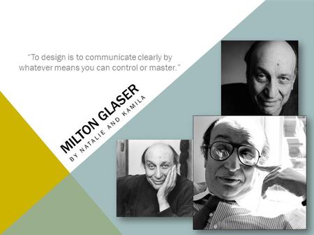 MILTON GLASER BY NATALIE AND KAMILA “To design is to communicate clearly by whatever means you can control or master.”