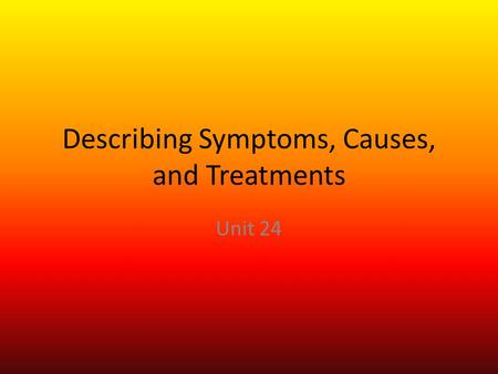 Describing Symptoms, Causes, and Treatments Unit 24.