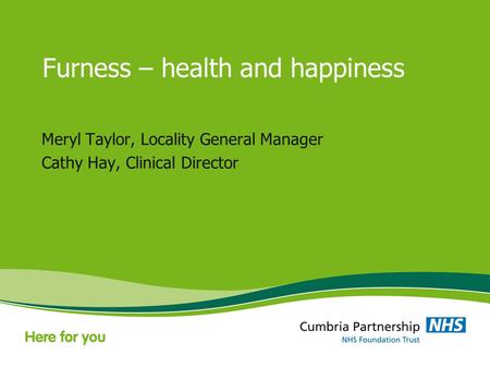 Furness – health and happiness Meryl Taylor, Locality General Manager Cathy Hay, Clinical Director.
