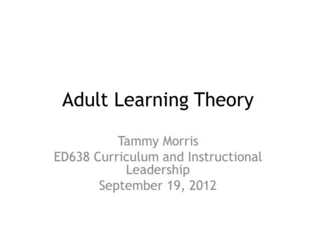 Adult Learning Theory Tammy Morris ED638 Curriculum and Instructional Leadership September 19, 2012.