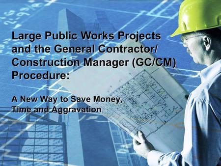Large Public Works Projects and the General Contractor/ Construction Manager (GC/CM) Procedure: A New Way to Save Money, Time and Aggravation.