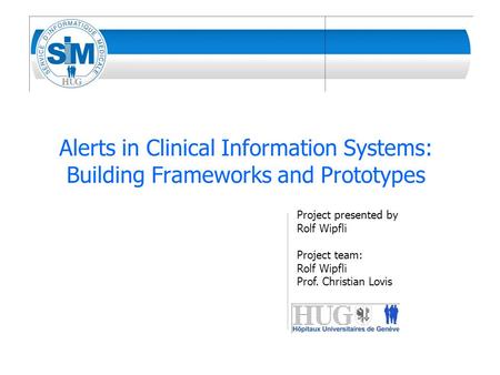 Alerts in Clinical Information Systems: Building Frameworks and Prototypes Project presented by Rolf Wipfli Project team: Rolf Wipfli Prof. Christian Lovis.