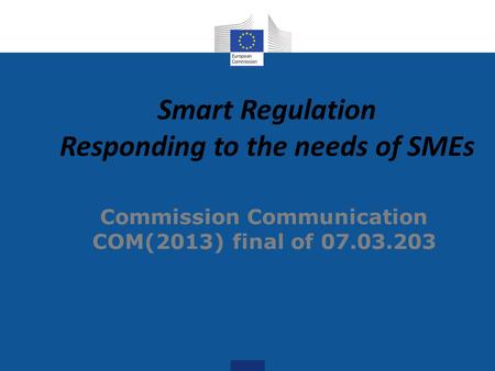 Smart Regulation Responding to the needs of SMEs Commission Communication COM(2013) final of 07.03.203.