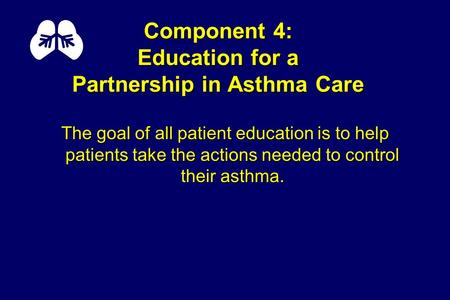 Component 4: Education for a Partnership in Asthma Care The goal of all patient education is to help patients take the actions needed to control their.