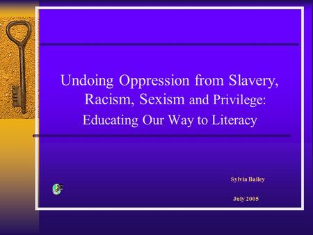 Undoing Oppression from Slavery, Racism, Sexism and Privilege: Educating Our Way to Literacy Sylvia Bailey July 2005.