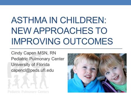 ASTHMA IN CHILDREN: NEW APPROACHES TO IMPROVING OUTCOMES Cindy Capen MSN, RN Pediatric Pulmonary Center University of Florida