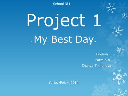 School №1 Project 1 « My Best Day » English Form 5 А Zhenya Tikhonova Yuriev-Polski,2014.