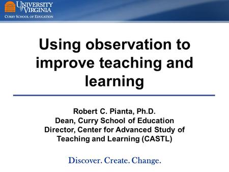Using observation to improve teaching and learning Robert C. Pianta, Ph.D. Dean, Curry School of Education Director, Center for Advanced Study of Teaching.