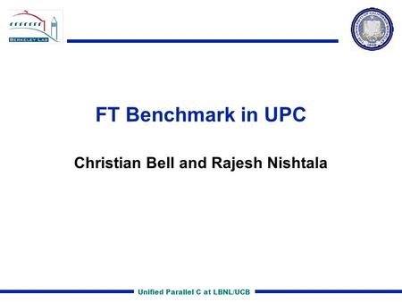 Unified Parallel C at LBNL/UCB FT Benchmark in UPC Christian Bell and Rajesh Nishtala.