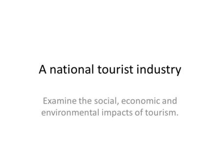 A national tourist industry Examine the social, economic and environmental impacts of tourism.