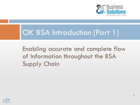 Enabling accurate and complete flow of Information throughout the BSA Supply Chain OK BSA Introduction (Part 1) 1.