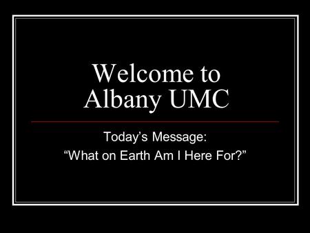 Welcome to Albany UMC Today’s Message: “What on Earth Am I Here For?”