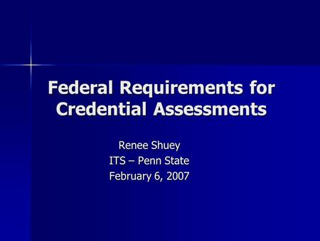 Federal Requirements for Credential Assessments Renee Shuey ITS – Penn State February 6, 2007.