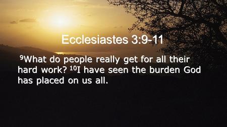 Ecclesiastes 3:9-11 9 What do people really get for all their hard work? 10 I have seen the burden God has placed on us all.