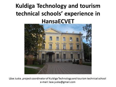 E-mail: lase.juska@gmail.com Kuldiga Technology and tourism technical schools’ experience in HansaECVET Lāse Juska ,project coordinator of Kuldiga Technology.