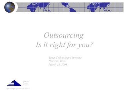 “Specializing in Operational Excellence” Outsourcing Is it right for you? Texas Technology Showcase Houston, Texas March 18, 2003 Integrated Process Solutions.