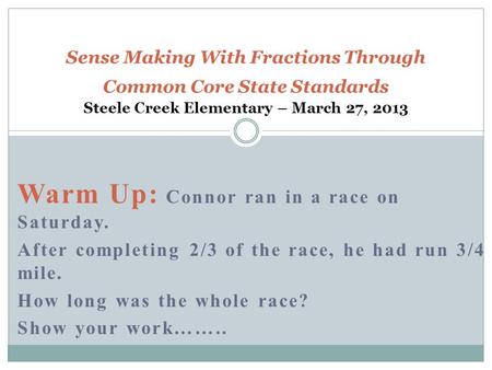 Warm Up: Connor ran in a race on Saturday. After completing 2/3 of the race, he had run 3/4 mile. How long was the whole race? Show your work…….. Sense.