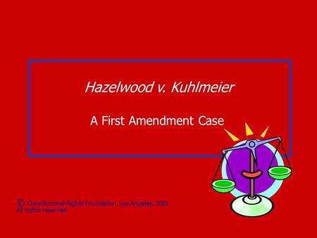 Hazelwood v. Kuhlmeier A First Amendment Case © Constitutional Rights Foundation, Los Angeles, 2002 All rights reserved.