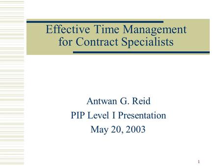 1 Effective Time Management for Contract Specialists Antwan G. Reid PIP Level I Presentation May 20, 2003.
