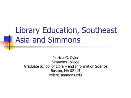 Library Education, Southeast Asia and Simmons Patricia G. Oyler Simmons College Graduate School of Library and Information Science Boston, MA 02115