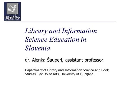 Library and Information Science Education in Slovenia dr. Alenka Šauperl, assistant professor Department of Library and Information Science and Book Studies,