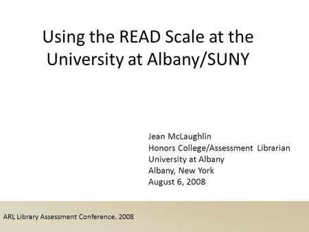 ARL Library Assessment Conference, 2008 Using the READ Scale at the University at Albany/SUNY Jean McLaughlin Honors College/Assessment Librarian University.