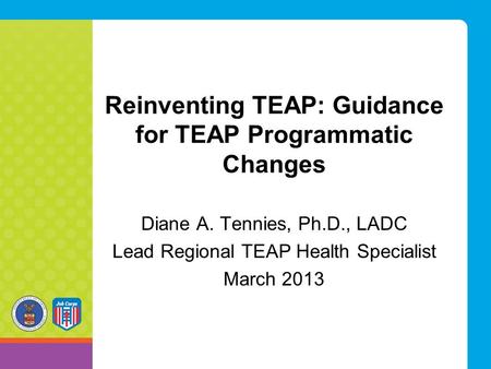 Reinventing TEAP: Guidance for TEAP Programmatic Changes Diane A. Tennies, Ph.D., LADC Lead Regional TEAP Health Specialist March 2013.